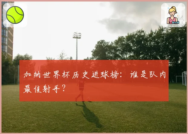 加纳世界杯历史进球榜：谁是队内最佳射手？