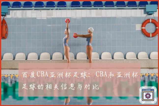 百度CBA亚洲杯足球：CBA和亚洲杯足球的相关信息与对比