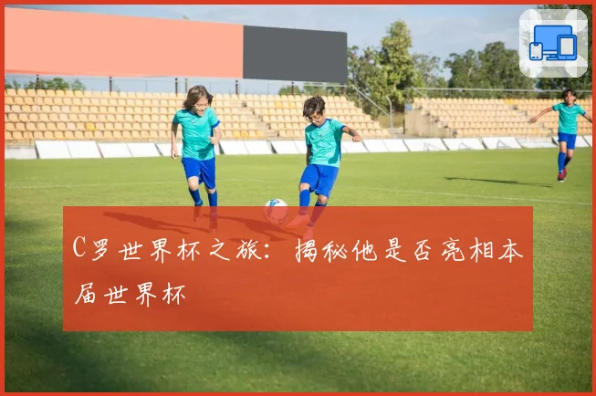 C罗世界杯之旅：揭秘他是否亮相本届世界杯