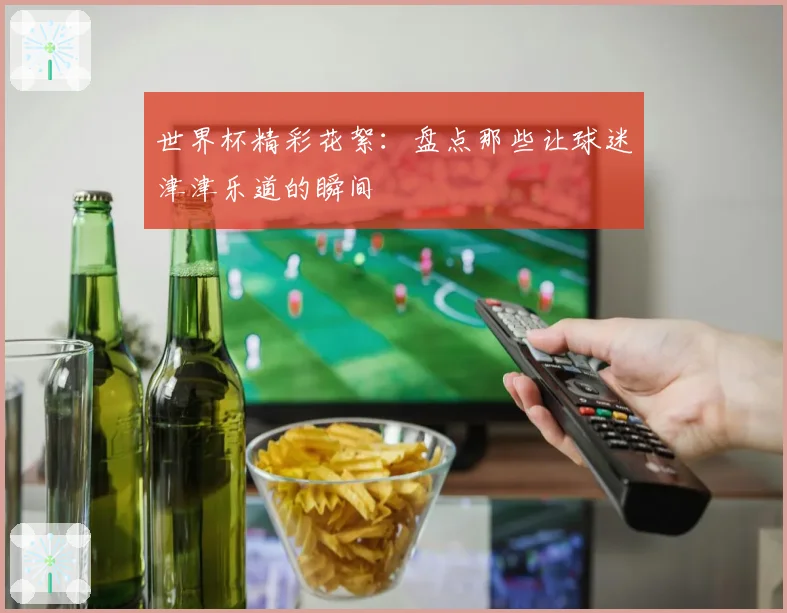 世界杯精彩花絮：盘点那些让球迷津津乐道的瞬间