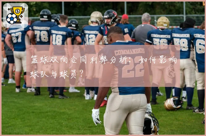 篮球双向合同利弊分析：如何影响球队与球员？