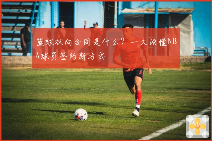 篮球双向合同是什么？一文读懂NBA球员签约新方式