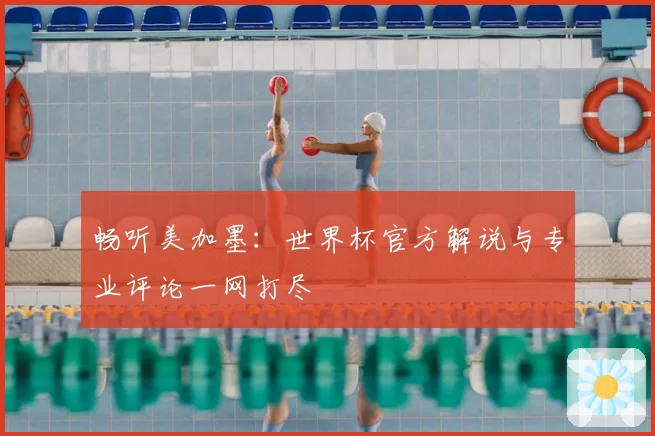 畅听美加墨：世界杯官方解说与专业评论一网打尽