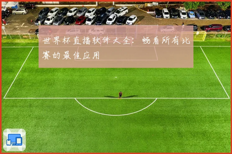 世界杯直播软件大全：畅看所有比赛的最佳应用