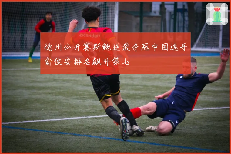 德州公开赛斯鲍逆袭夺冠中国选手俞俊安排名飙升第七
