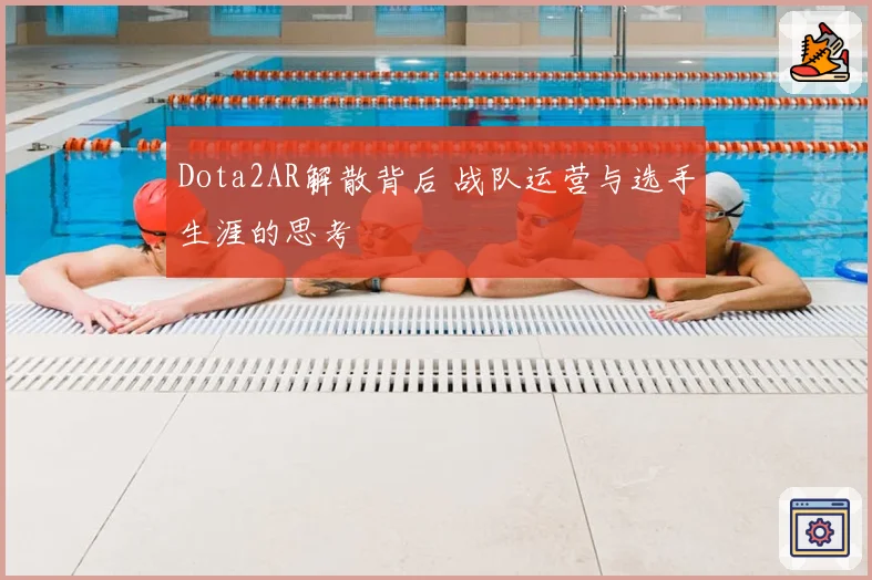 Dota2AR解散背后 战队运营与选手生涯的思考