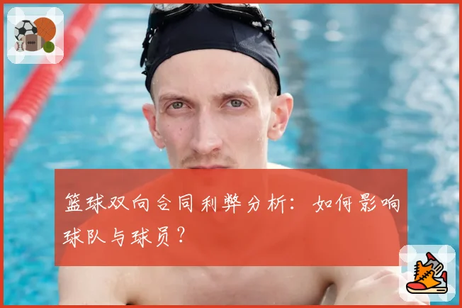 篮球双向合同利弊分析：如何影响球队与球员？