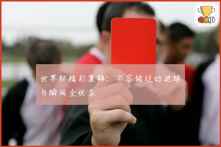 世界杯精彩集锦：不容错过的进球与瞬间全收录