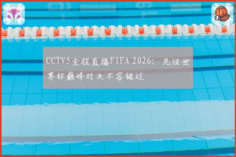 CCTV5全程直播FIFA 2026：见证世界杯巅峰对决不容错过