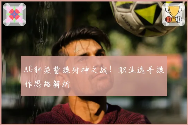 AG轩染曹操封神之战！职业选手操作思路解析