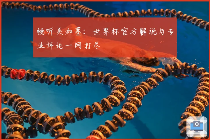 畅听美加墨：世界杯官方解说与专业评论一网打尽