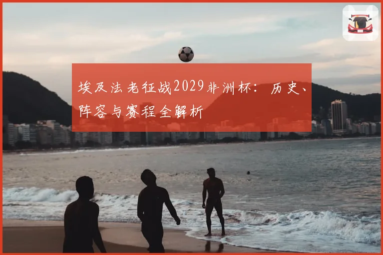 埃及法老征战2029非洲杯：历史、阵容与赛程全解析