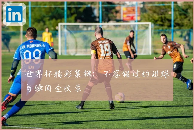 世界杯精彩集锦：不容错过的进球与瞬间全收录