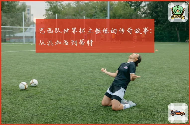 巴西队世界杯主教练的传奇故事：从扎加洛到蒂特