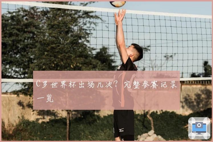 C罗世界杯出场几次？完整参赛记录一览