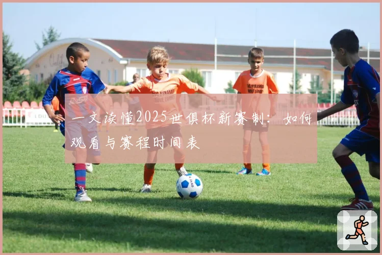 一文读懂2025世俱杯新赛制：如何观看与赛程时间表